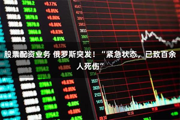 股票配资业务 俄罗斯突发！“紧急状态，已致百余人死伤”
