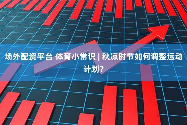场外配资平台 体育小常识 | 秋凉时节如何调整运动计划？