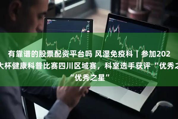 有靠谱的股票配资平台吗 风湿免疫科｜参加2025积大杯健康科普比赛四川区域赛，科室选手获评 “优秀之星”