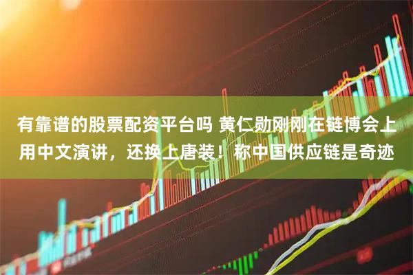 有靠谱的股票配资平台吗 黄仁勋刚刚在链博会上用中文演讲，还换上唐装！称中国供应链是奇迹