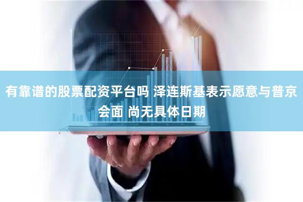 有靠谱的股票配资平台吗 泽连斯基表示愿意与普京会面 尚无具体日期