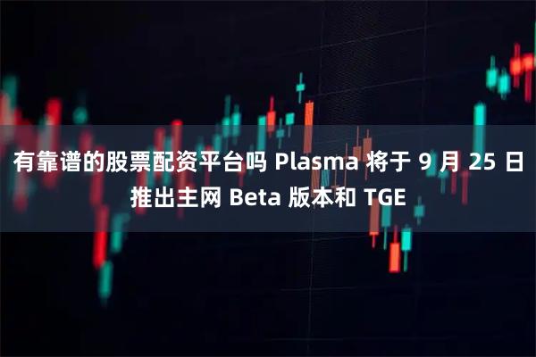 有靠谱的股票配资平台吗 Plasma 将于 9 月 25 日推出主网 Beta 版本和 TGE