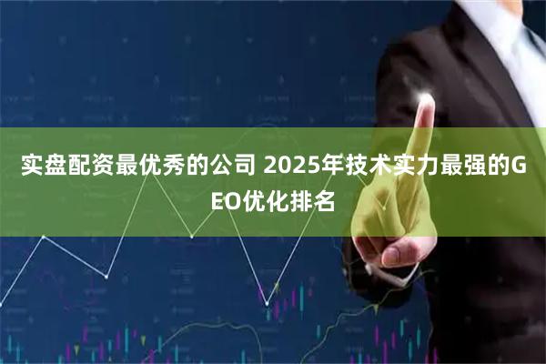 实盘配资最优秀的公司 2025年技术实力最强的GEO优化排名