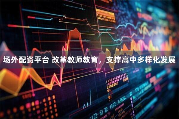 场外配资平台 改革教师教育，支撑高中多样化发展