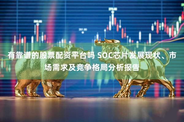 有靠谱的股票配资平台吗 SOC芯片发展现状、市场需求及竞争格局分析报告