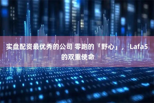 实盘配资最优秀的公司 零跑的「野心」， Lafa5 的双重使命