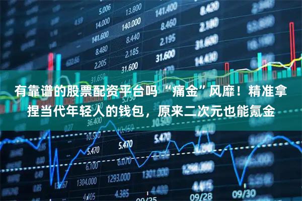 有靠谱的股票配资平台吗 “痛金”风靡！精准拿捏当代年轻人的钱包，原来二次元也能氪金