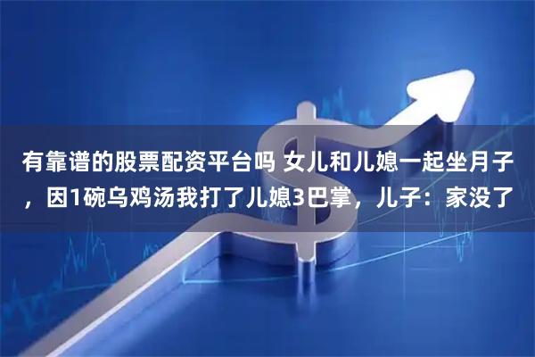 有靠谱的股票配资平台吗 女儿和儿媳一起坐月子，因1碗乌鸡汤我打了儿媳3巴掌，儿子：家没了