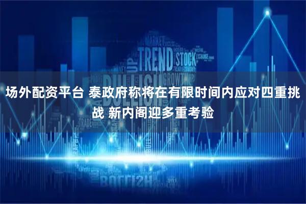 场外配资平台 泰政府称将在有限时间内应对四重挑战 新内阁迎多重考验
