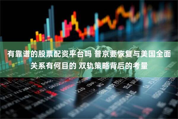 有靠谱的股票配资平台吗 普京要恢复与美国全面关系有何目的 双轨策略背后的考量
