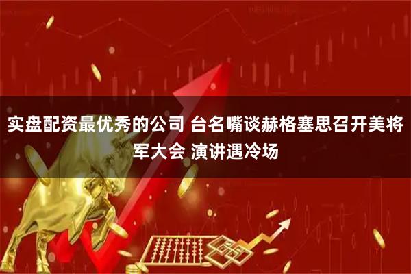 实盘配资最优秀的公司 台名嘴谈赫格塞思召开美将军大会 演讲遇冷场