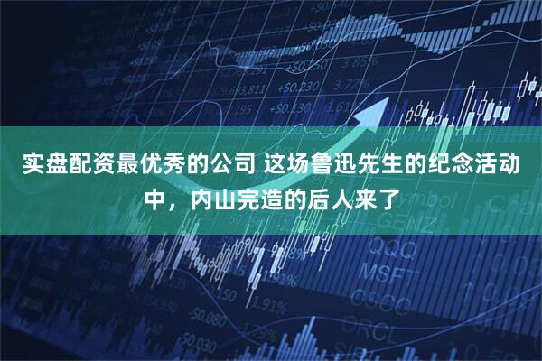 实盘配资最优秀的公司 这场鲁迅先生的纪念活动中，内山完造的后人来了