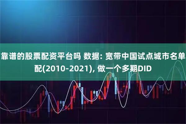 有靠谱的股票配资平台吗 数据: 宽带中国试点城市名单匹配(2010-2021), 做一个多期DID