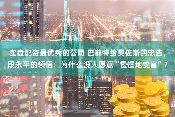 实盘配资最优秀的公司 巴菲特给贝佐斯的忠告，段永平的领悟：为什么没人愿意“慢慢地变富”？