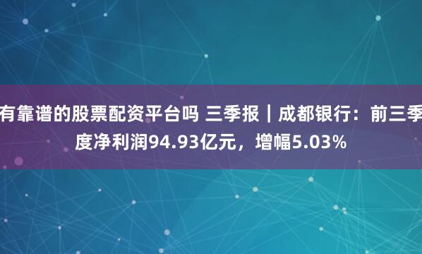 有靠谱的股票配资平台吗 三季报｜成都银行：前三季度净利润94.93亿元，增幅5.03%