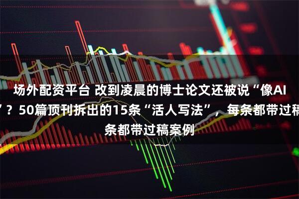场外配资平台 改到凌晨的博士论文还被说“像AI套话”？50篇顶刊拆出的15条“活人写法”，每条都带过稿案例