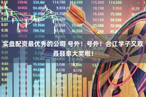 实盘配资最优秀的公司 号外！号外！合江学子又双叒叕拿大奖啦！