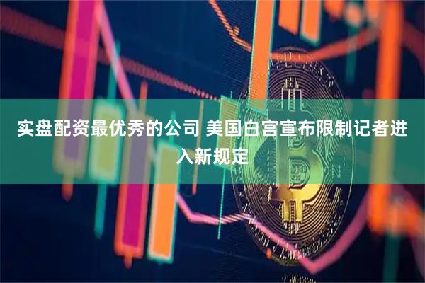 实盘配资最优秀的公司 美国白宫宣布限制记者进入新规定