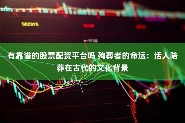 有靠谱的股票配资平台吗 殉葬者的命运：活人陪葬在古代的文化背景