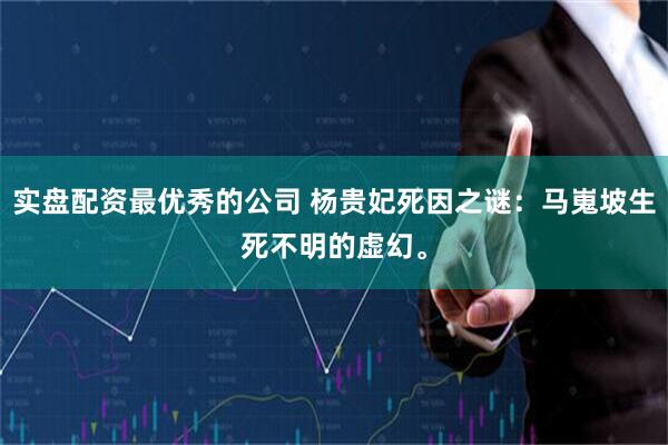 实盘配资最优秀的公司 杨贵妃死因之谜：马嵬坡生死不明的虚幻。