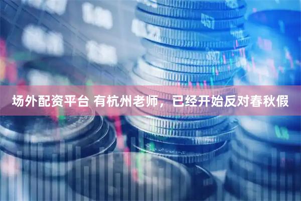 场外配资平台 有杭州老师，已经开始反对春秋假