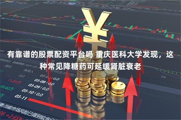 有靠谱的股票配资平台吗 重庆医科大学发现，这种常见降糖药可延缓肾脏衰老