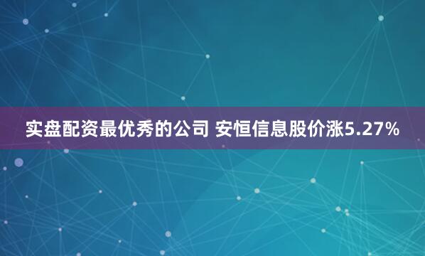 实盘配资最优秀的公司 安恒信息股价涨5.27%