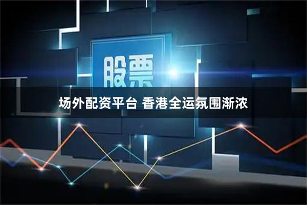 场外配资平台 香港全运氛围渐浓