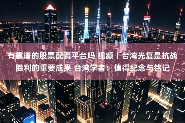有靠谱的股票配资平台吗 视频丨台湾光复是抗战胜利的重要成果 台湾学者：值得纪念与铭记