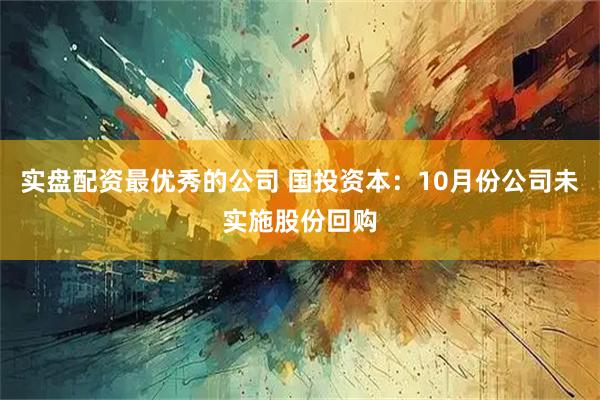 实盘配资最优秀的公司 国投资本：10月份公司未实施股份回购