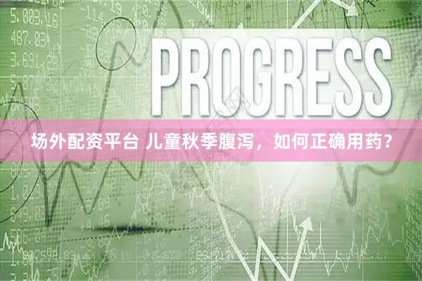 场外配资平台 儿童秋季腹泻，如何正确用药？