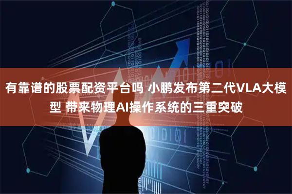 有靠谱的股票配资平台吗 小鹏发布第二代VLA大模型 带来物理AI操作系统的三重突破