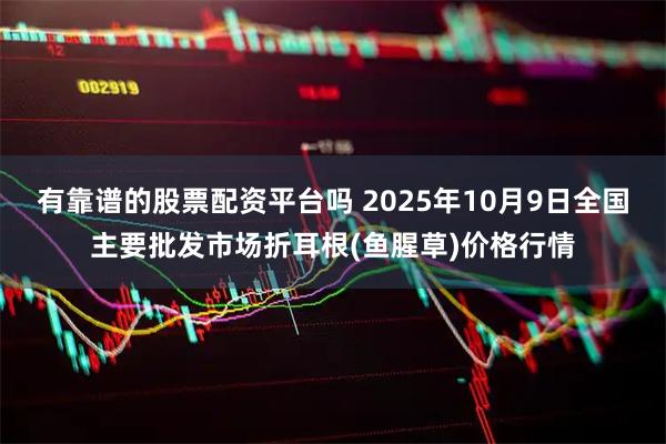 有靠谱的股票配资平台吗 2025年10月9日全国主要批发市场折耳根(鱼腥草)价格行情