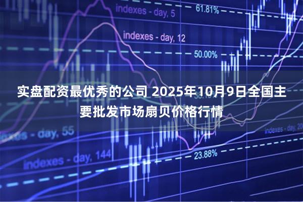 实盘配资最优秀的公司 2025年10月9日全国主要批发市场扇贝价格行情