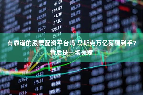 有靠谱的股票配资平台吗 马斯克万亿薪酬到手？背后是一场豪赌