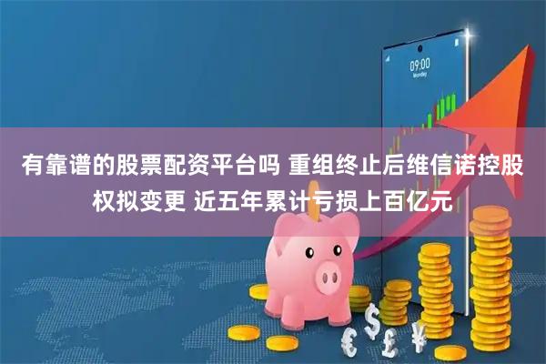 有靠谱的股票配资平台吗 重组终止后维信诺控股权拟变更 近五年累计亏损上百亿元