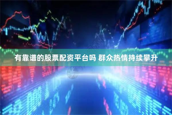 有靠谱的股票配资平台吗 群众热情持续攀升