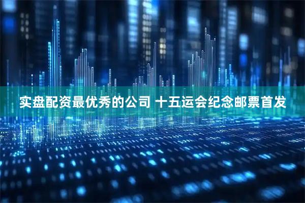 实盘配资最优秀的公司 十五运会纪念邮票首发