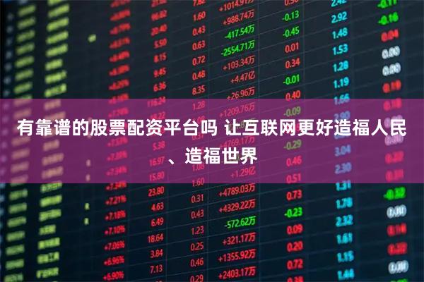 有靠谱的股票配资平台吗 让互联网更好造福人民、造福世界