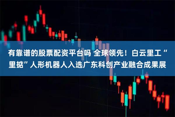 有靠谱的股票配资平台吗 全球领先！白云里工“里掂”人形机器人入选广东科创产业融合成果展