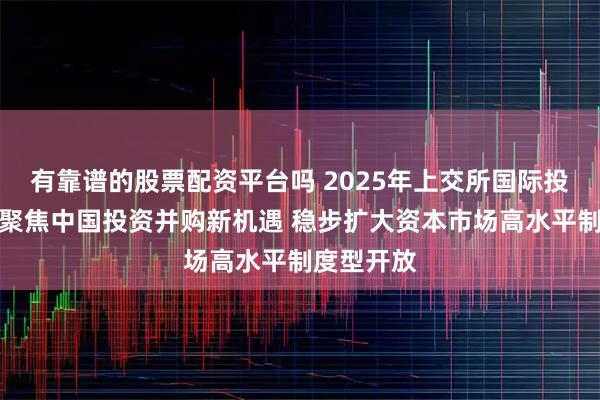 有靠谱的股票配资平台吗 2025年上交所国际投资者大会聚焦中国投资并购新机遇 稳步扩大资本市场高水平制度型开放