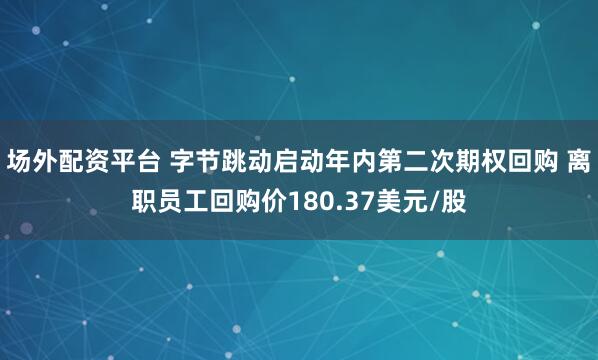 场外配资平台 字节跳动启动年内第二次期权回购 离职员工回购价180.37美元/股