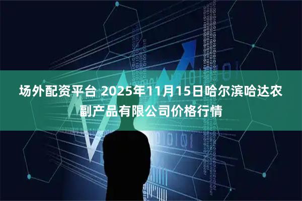 场外配资平台 2025年11月15日哈尔滨哈达农副产品有限公司价格行情