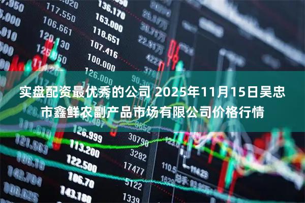 实盘配资最优秀的公司 2025年11月15日吴忠市鑫鲜农副产品市场有限公司价格行情