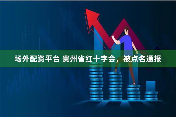 场外配资平台 贵州省红十字会，被点名通报