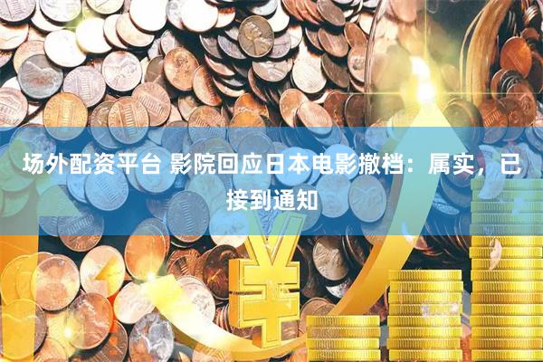 场外配资平台 影院回应日本电影撤档：属实，已接到通知