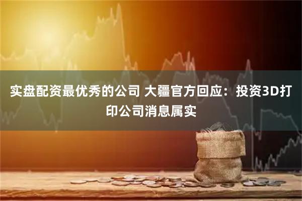 实盘配资最优秀的公司 大疆官方回应：投资3D打印公司消息属实