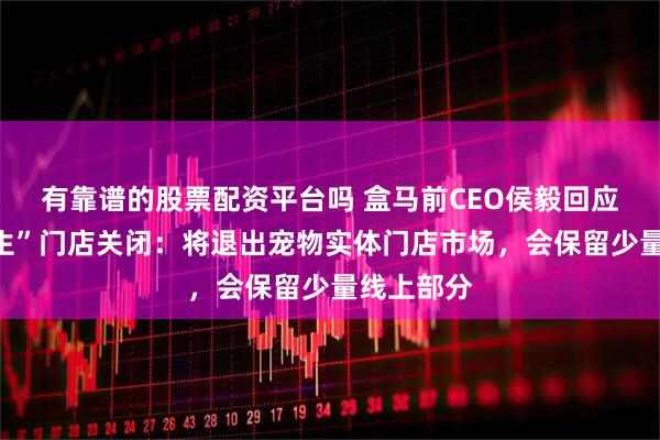 有靠谱的股票配资平台吗 盒马前CEO侯毅回应“派特鲜生”门店关闭：将退出宠物实体门店市场，会保留少量线上部分