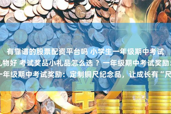 有靠谱的股票配资平台吗 小学生一年级期中考试老师奖励学生们什么礼物好 考试奖品小礼品怎么选 ？一年级期中考试奖励：定制铜尺纪念品，让成长有“尺”可依
