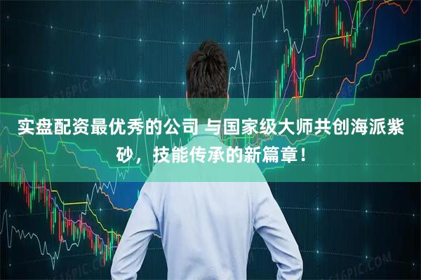 实盘配资最优秀的公司 与国家级大师共创海派紫砂，技能传承的新篇章！